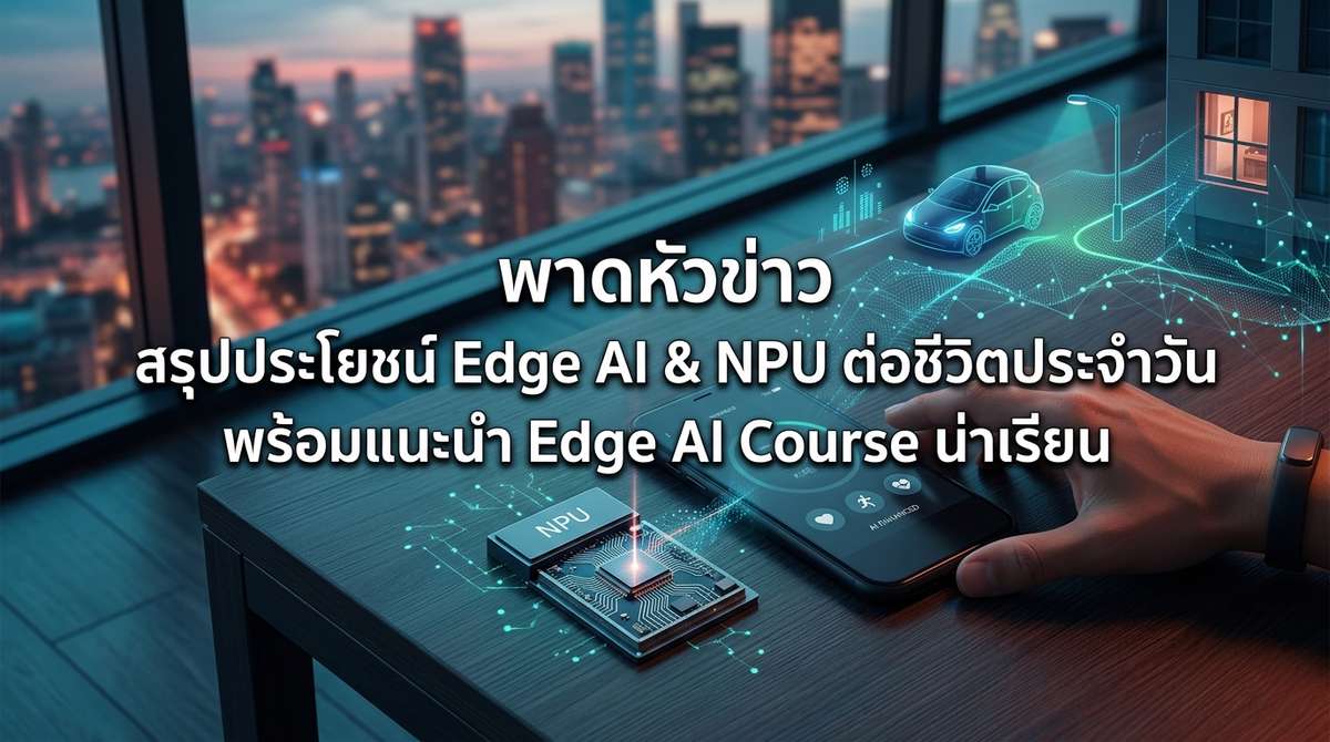 สรุปประโยชน์ Edge AI & NPU ต่อชีวิตประจำวัน พร้อมแนะนำ Edge AI Course น่าเรียน